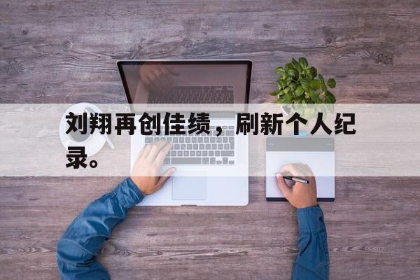 浩瀚体育电竞app-刘翔再创佳绩，刷新个人纪录。