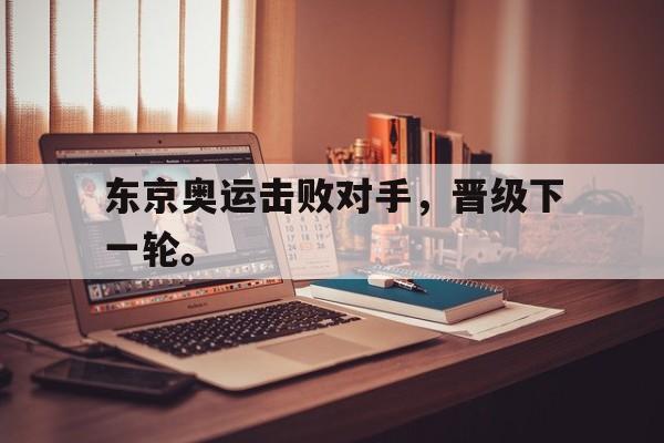 浩瀚体育电竞官方入口-东京奥运击败对手，晋级下一轮。