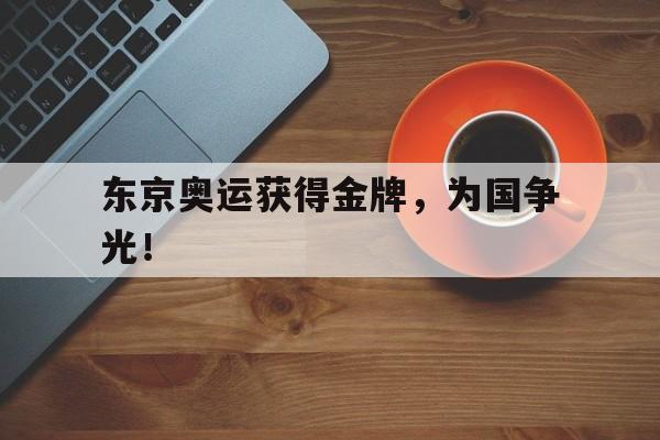 浩瀚体育电竞官网注册-东京奥运获得金牌，为国争光！