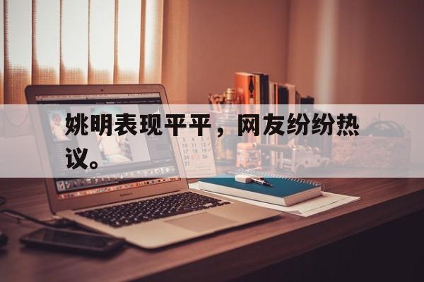 浩瀚体育电竞官网注册-姚明表现平平，网友纷纷热议。