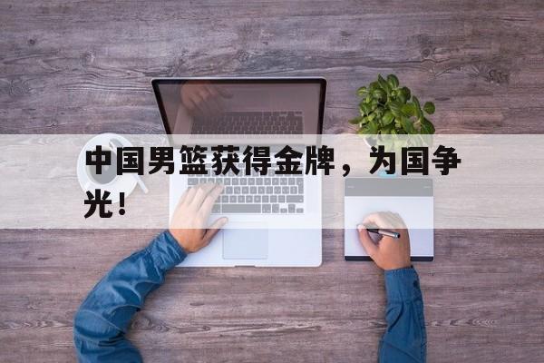 浩瀚体育电竞官方入口-中国男篮获得金牌，为国争光！
