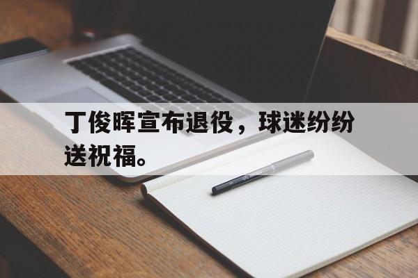 浩瀚体育电竞官方入口-丁俊晖宣布退役，球迷纷纷送祝福。