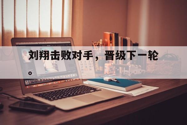 浩瀚体育电竞官网注册-刘翔击败对手，晋级下一轮。