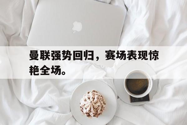浩瀚体育电竞官网注册-曼联强势回归，赛场表现惊艳全场。