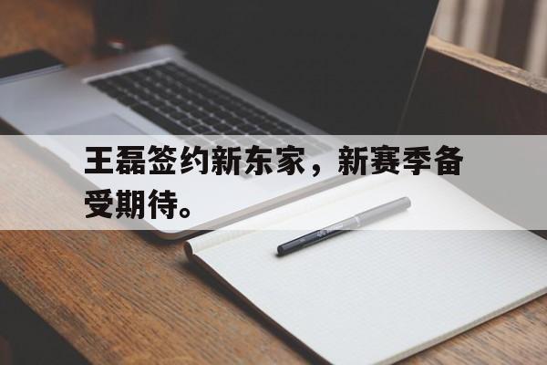 浩瀚体育电竞官网注册-王磊签约新东家，新赛季备受期待。