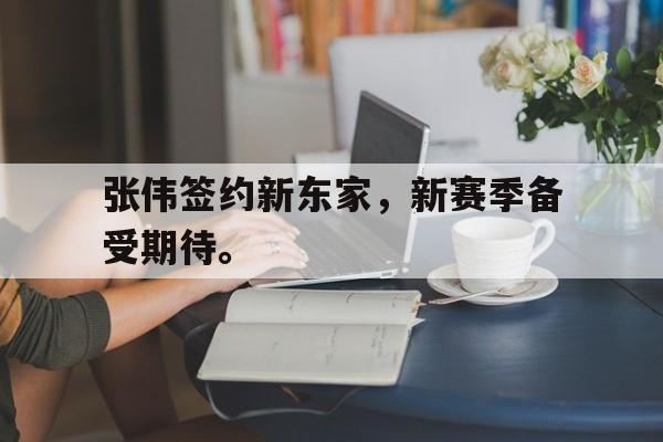 浩瀚体育电竞app-张伟签约新东家，新赛季备受期待。