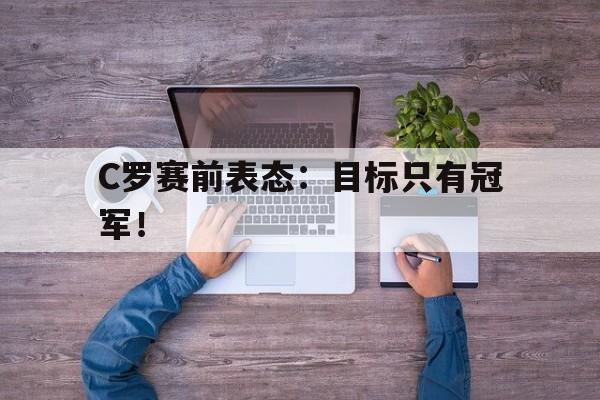浩瀚体育电竞官网注册-C罗赛前表态：目标只有冠军！