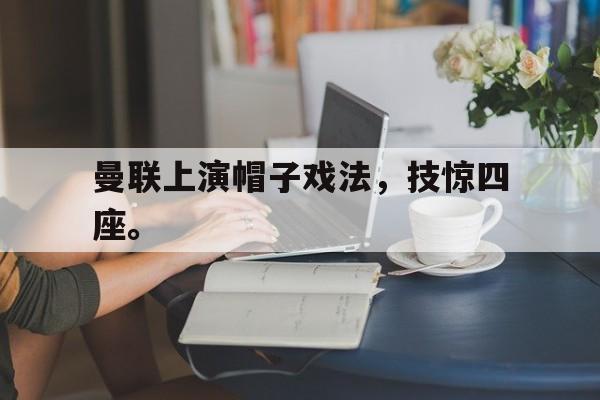 浩瀚体育电竞app-曼联上演帽子戏法，技惊四座。