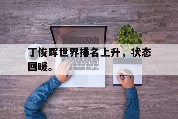浩瀚体育电竞app-丁俊晖世界排名上升，状态回暖。
