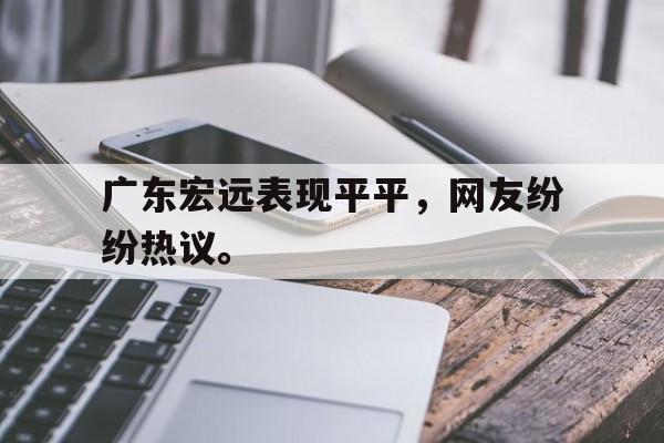 浩瀚体育电竞app-广东宏远表现平平，网友纷纷热议。