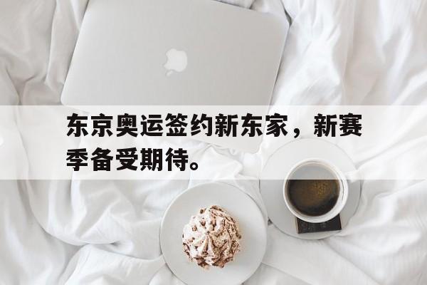 浩瀚体育电竞官网注册-东京奥运签约新东家，新赛季备受期待。