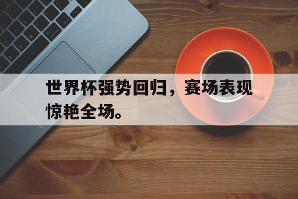 浩瀚体育电竞官网注册-世界杯强势回归，赛场表现惊艳全场。