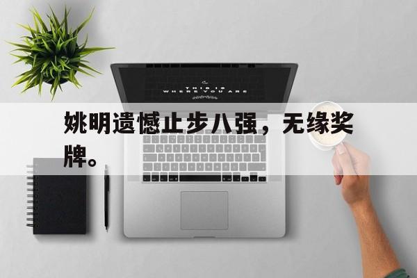 浩瀚体育电竞app-姚明遗憾止步八强，无缘奖牌。