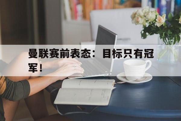 浩瀚体育电竞app-曼联赛前表态：目标只有冠军！