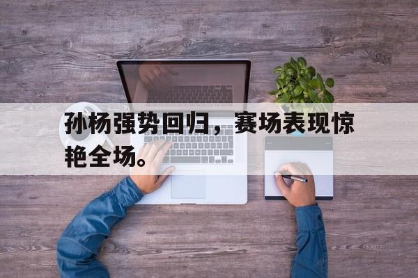浩瀚体育电竞官网注册-孙杨强势回归，赛场表现惊艳全场。