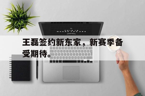 浩瀚体育电竞官方入口-王磊签约新东家，新赛季备受期待。
