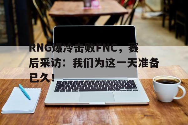 浩瀚体育电竞官方入口-RNG爆冷击败FNC，赛后采访：我们为这一天准备已久！