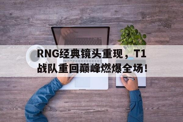 浩瀚体育电竞app-RNG经典镜头重现，T1战队重回巅峰燃爆全场！
