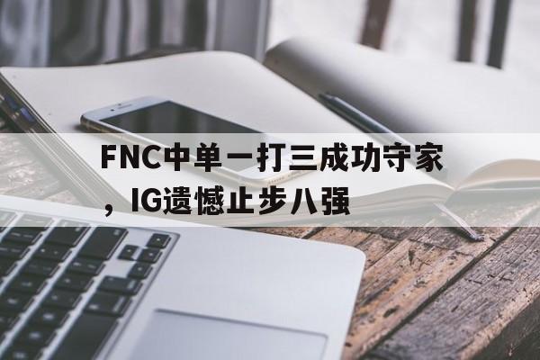 浩瀚体育电竞官方入口-FNC中单一打三成功守家，IG遗憾止步八强