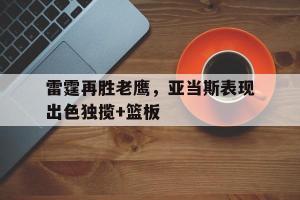 浩瀚体育电竞app-雷霆再胜老鹰，亚当斯表现出色独揽+篮板