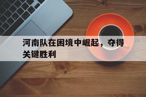 河南队在困境中崛起，夺得关键胜利